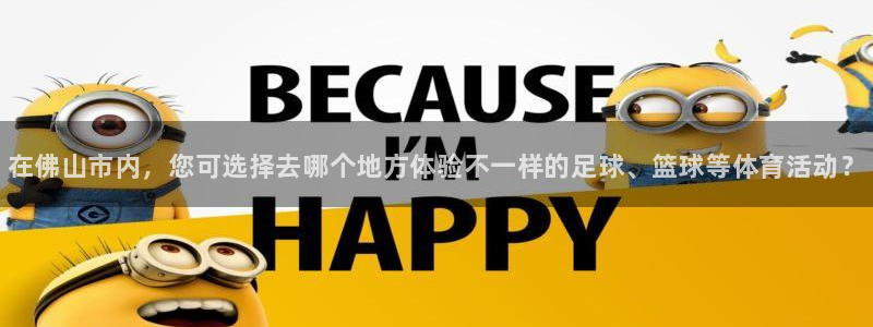 MK体育官网下载联系电话：在佛山市内，您可选择去哪个