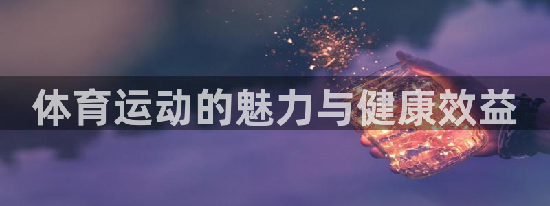 MK体育官方正版app娱乐平台：体育运动的魅力与健康效益