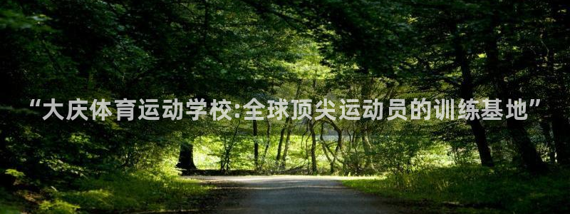MK体育官网下载招商电话是多少：“大庆体育运动学校:全球顶尖