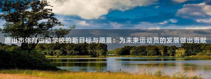 MK体育官方平台体育：唐山市体育运动学校的新目标与愿景：为未