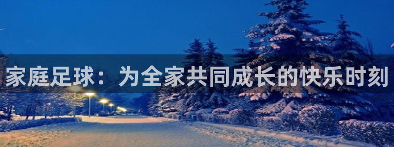 MK体育官网下载平台注册要钱吗：家庭足球：为全家共同成长的快
