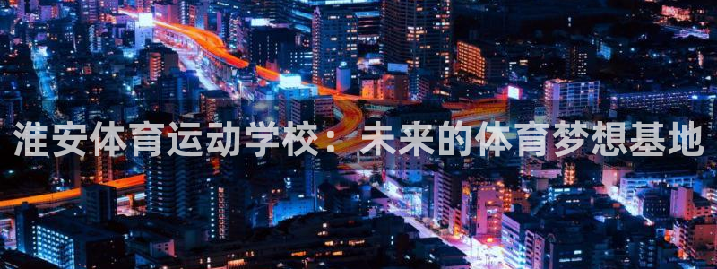 MK体育官网下载平台APP：淮安体育运动学校：未来的